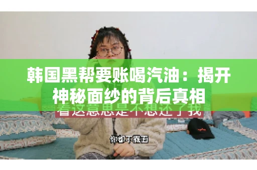 韩国黑帮要账喝汽油:揭开神秘面纱的背后真相 韩国黑帮要账喝汽油:揭开神秘面纱的背后真相