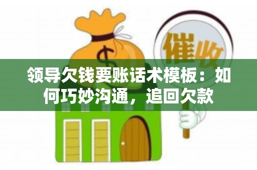 领导欠钱要账话术模板：如何巧妙沟通，追回欠款