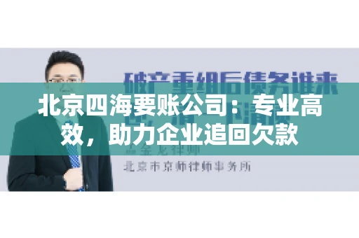 北京四海要账公司:专业高效,助力企业追回欠款 北京四海要账公司:专业高效,助力企业追回欠款