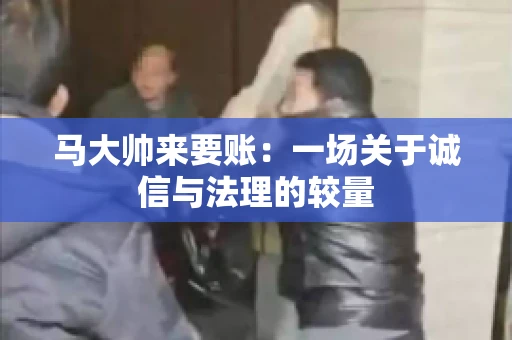 马大帅来要账:一场关于诚信与法理的较量 马大帅来要账:一场关于诚信与法理的较量
