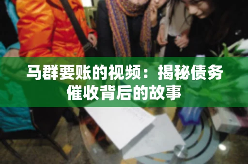 马群要账的视频:揭秘债务催收背后的故事 马群要账的视频:揭秘债务催收背后的故事