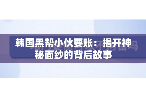 韩国黑帮小伙要账：揭开神秘面纱的背后故事