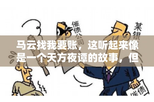 马云找我要账，这听起来像是一个天方夜谭的故事，但事实上，这确实发生在了我的朋友小王身上。那天，小王兴奋地给我打电话，说马云找他要账了。这让我感到十分惊讶，于是便开始询问事情的来龙去脉。