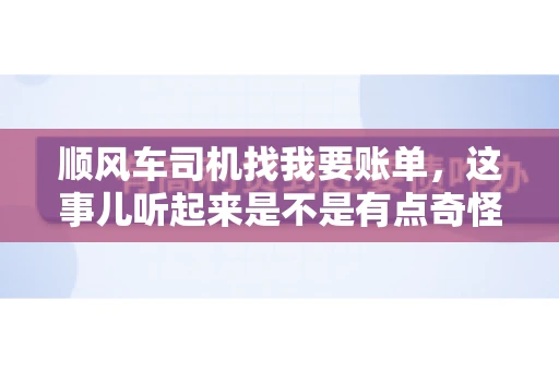 顺风车司机找我要账单，这事儿听起来是不是有点奇怪？但现实生活中，这样的案例还真不少。今天，我就来和大家聊聊这个话题，看看顺风车司机找乘客要账单的背后，究竟隐藏着什么。
