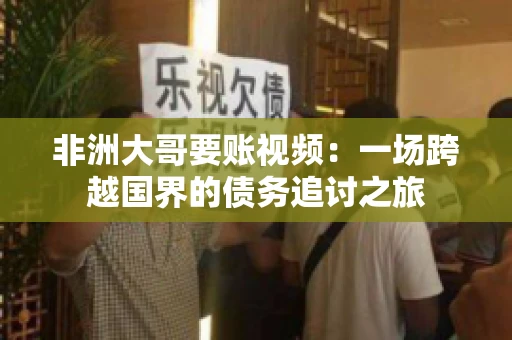 非洲大哥要账视频:一场跨越国界的债务追讨之旅 非洲大哥要账视频:一场跨越国界的债务追讨之旅