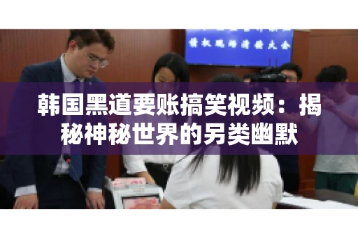 韩国黑道要账搞笑视频:揭秘神秘世界的另类幽默 韩国黑道要账搞笑视频:揭秘神秘世界的另类幽默
