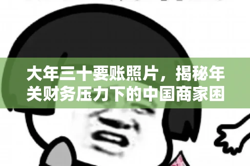 大年三十要账照片,揭秘年关财务压力下的中国商家困境 大年三十要账照片,揭秘年关财务压力下的中国商家困境