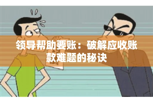 领导帮助要账：破解应收账款难题的秘诀