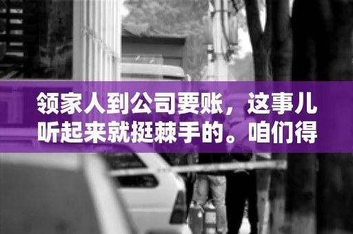 领家人到公司要账，这事儿听起来就挺棘手的。咱们得聊聊这其中的门道，毕竟，这涉及到家庭、法律和人情世故。话说回来，谁家没个难处呢？今天，咱们就聊聊这个话题，希望能给那些正为此头疼的朋友们提供点帮助。