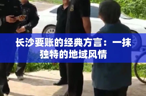 长沙要账的经典方言：一抹独特的地域风情