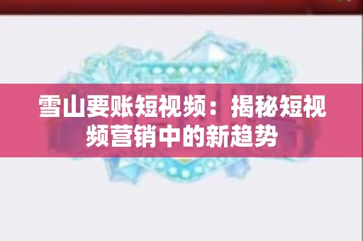 雪山要账短视频:揭秘短视频营销中的新趋势 雪山要账短视频:揭秘短视频营销中的新趋势