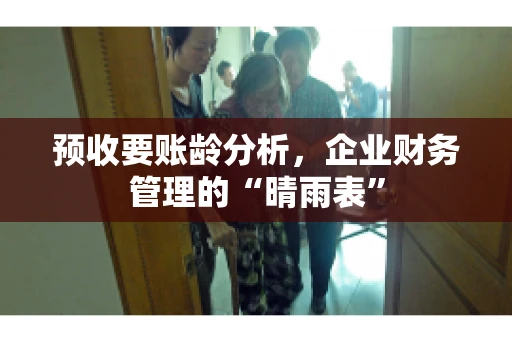 预收要账龄分析，企业财务管理的“晴雨表”