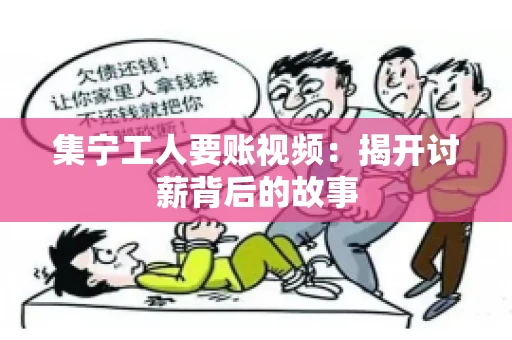 集宁工人要账视频：揭开讨薪背后的故事