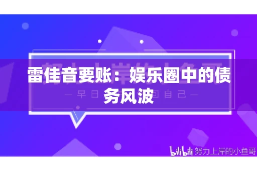 雷佳音要账:娱乐圈中的债务风波 雷佳音要账:娱乐圈中的债务风波