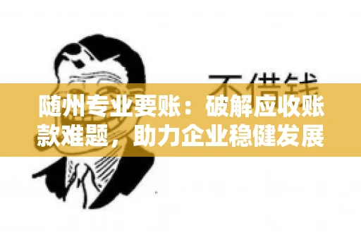 随州专业要账:破解应收账款难题,助力企业稳健发展 随州专业要账:破解应收账款难题,助力企业稳健发展