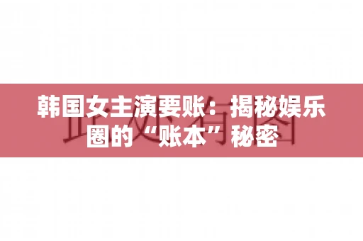 韩国女主演要账：揭秘娱乐圈的“账本”秘密