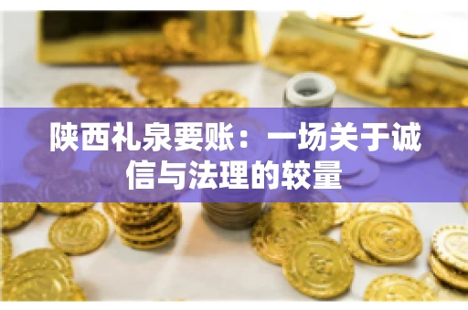 陕西礼泉要账:一场关于诚信与法理的较量 陕西礼泉要账:一场关于诚信与法理的较量