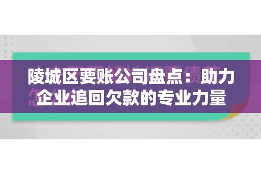 陵城区要账公司盘点：助力企业追回欠款的专业力量