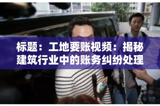 标题：工地要账视频：揭秘建筑行业中的账务纠纷处理