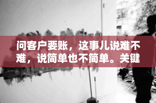 问客户要账，这事儿说难不难，说简单也不简单。关键是要掌握一些技巧，让整个要账过程既不伤和气，又能顺利收回款项。今天，我就来跟大家聊聊这个话题，希望能给大家带来一些实用的建议。