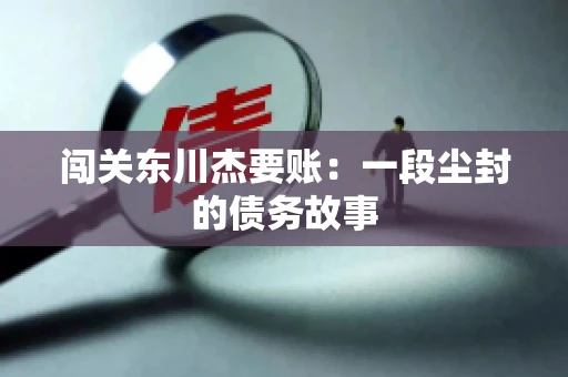 闯关东川杰要账:一段尘封的债务故事 闯关东川杰要账:一段尘封的债务故事
