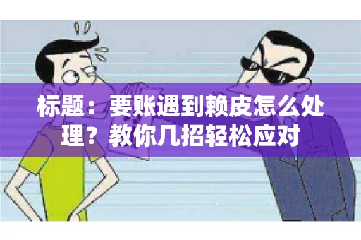 标题：要账遇到赖皮怎么处理？教你几招轻松应对