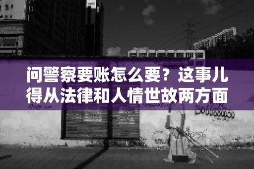问警察要账怎么要？这事儿得从法律和人情世故两方面来说。咱们先说法律，再聊聊实际操作中的一些小技巧。