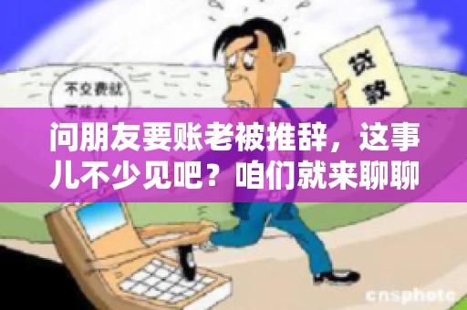 问朋友要账老被推辞，这事儿不少见吧？咱们就来聊聊这个话题，看看怎么才能让朋友还钱不那么尴尬。