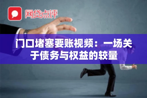 门口堵塞要账视频：一场关于债务与权益的较量