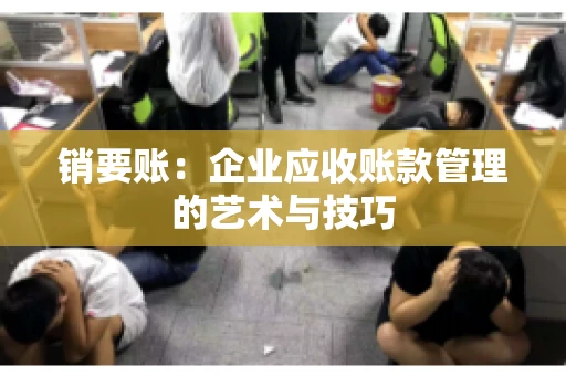 销要账:企业应收账款管理的艺术与技巧 销要账:企业应收账款管理的艺术与技巧