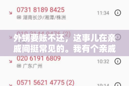 外甥要账不还,这事儿在亲戚间挺常见的。我有个亲戚,就碰上了这么一档子事儿。说起来,这事儿还挺有意思的,今天咱们就聊聊这个话题。 外甥要账不还,这事儿在亲戚间挺常见的。我有个亲戚,就碰上了这么一档子事儿。说起来,这事儿还挺有意思的,今天咱们就聊聊这个话题。