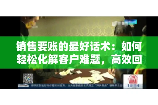 销售要账的最好话术：如何轻松化解客户难题，高效回款