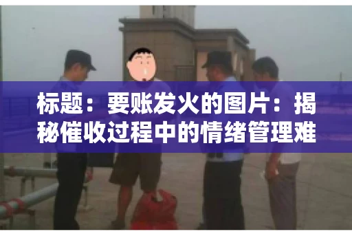 标题：要账发火的图片：揭秘催收过程中的情绪管理难题