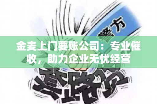 金麦上门要账公司：专业催收，助力企业无忧经营