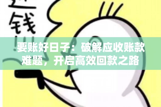 要账好日子:破解应收账款难题,开启高效回款之路 要账好日子:破解应收账款难题,开启高效回款之路