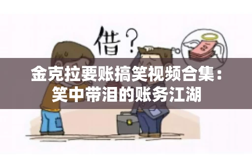 金克拉要账搞笑视频合集：笑中带泪的账务江湖