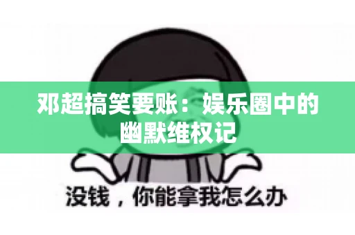 邓超搞笑要账:娱乐圈中的幽默维权记 邓超搞笑要账:娱乐圈中的幽默维权记