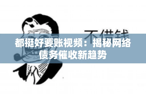 都挺好要账视频：揭秘网络债务催收新趋势