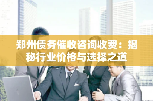 郑州债务催收咨询收费：揭秘行业价格与选择之道