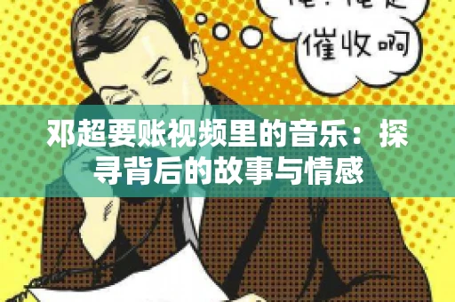 邓超要账视频里的音乐：探寻背后的故事与情感