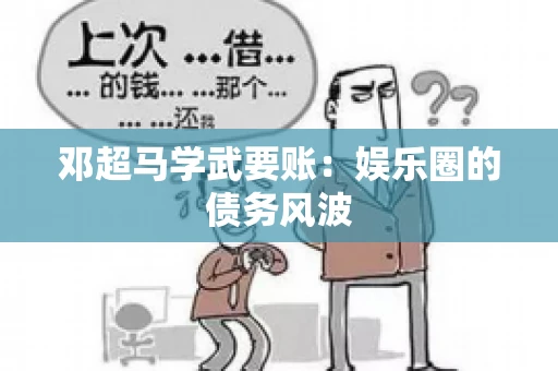 邓超马学武要账：娱乐圈的债务风波