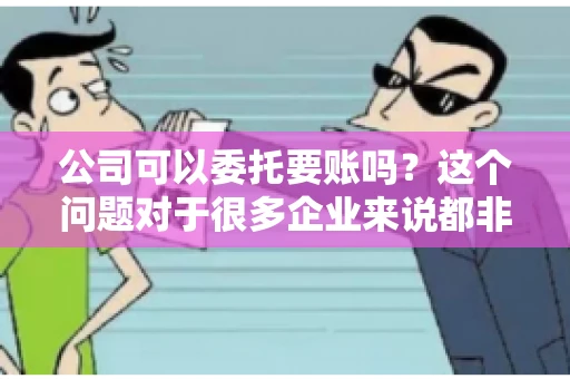 公司可以委托要账吗？这个问题对于很多企业来说都非常关键。在商业活动中，应收账款的管理是保证企业资金流转顺畅的重要环节。那么，公司是否可以委托要账呢？接下来，我们就来聊聊这个话题。