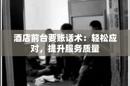 酒店前台要账话术：轻松应对，提升服务质量