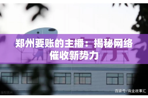 郑州要账的主播：揭秘网络催收新势力