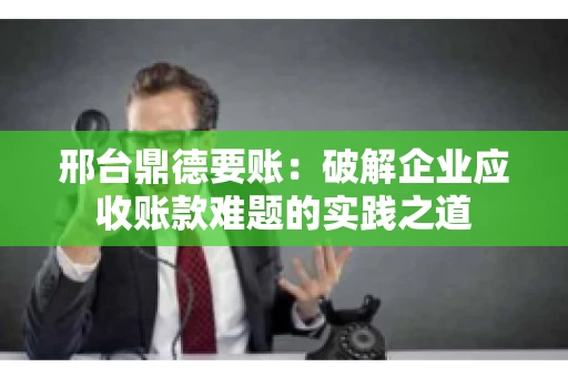 邢台鼎德要账：破解企业应收账款难题的实践之道