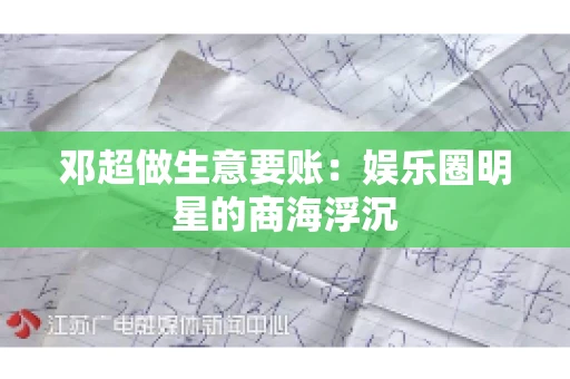 邓超做生意要账：娱乐圈明星的商海浮沉