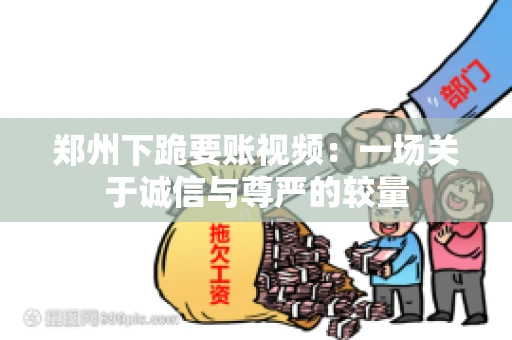 郑州下跪要账视频：一场关于诚信与尊严的较量