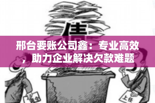 邢台要账公司鑫：专业高效，助力企业解决欠款难题