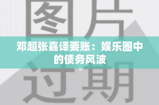 邓超张嘉译要账:娱乐圈中的债务风波 邓超张嘉译要账:娱乐圈中的债务风波
