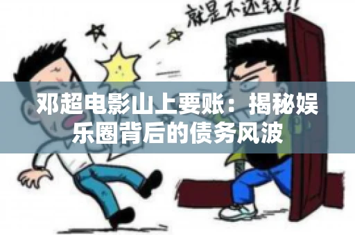 邓超电影山上要账：揭秘娱乐圈背后的债务风波